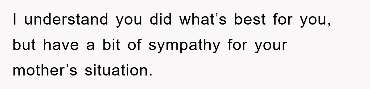 I understand you did what’s best for you, but have a bit of sympathy for your mother’s situation.