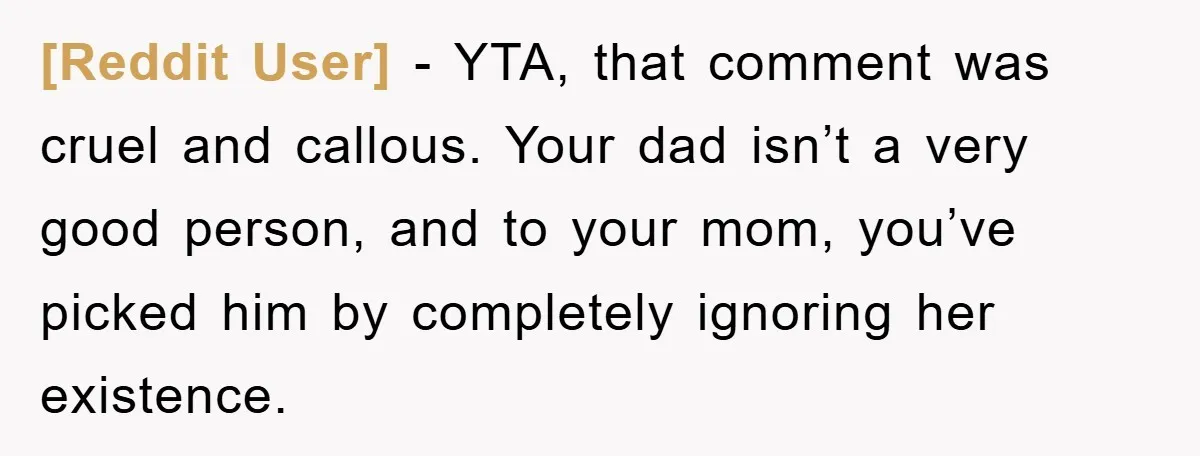 [Reddit User] − YTA, that comment was cruel and callous. Your dad isn’t a very good person, and to your mom, you’ve picked him by completely ignoring her existence.