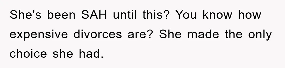 She's been SAH until this? You know how expensive divorces are? She made the only choice she had.