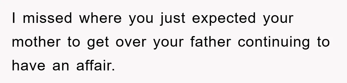 I missed where you just expected your mother to get over your father continuing to have an affair.