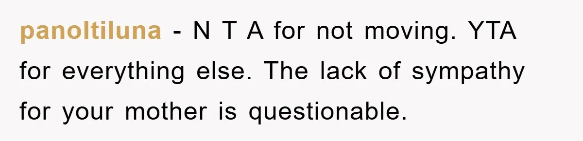 panoltiluna − N T A for not moving. YTA for everything else. The lack of sympathy for your mother is questionable.