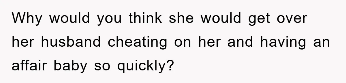 Why would you think she would get over her husband cheating on her and having an affair baby so quickly?