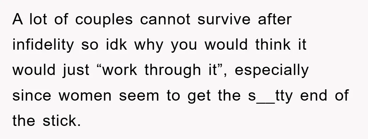A lot of couples cannot survive after infidelity so idk why you would think it would just “work through it”, especially since women seem to get the s__tty end of...