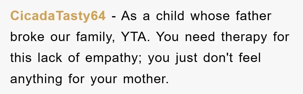 CicadaTasty64 − As a child whose father broke our family, YTA. You need therapy for this lack of empathy; you just don't feel anything for your mother.
