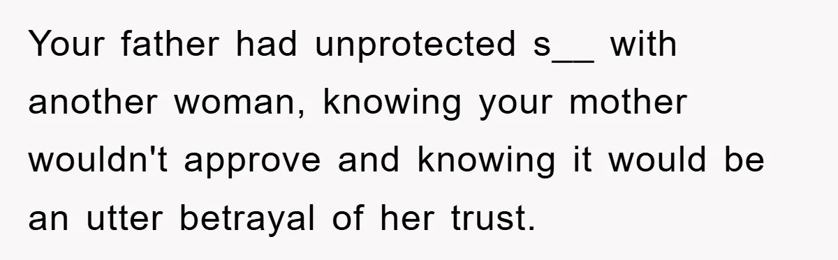 Your father had unprotected s__ with another woman, knowing your mother wouldn't approve and knowing it would be an utter betrayal of her trust.