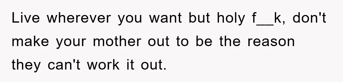 Live wherever you want but holy f__k, don't make your mother out to be the reason they can't work it out.