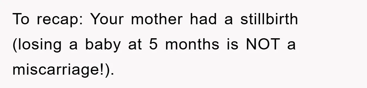 To recap: Your mother had a stillbirth (losing a baby at 5 months is NOT a miscarriage!).