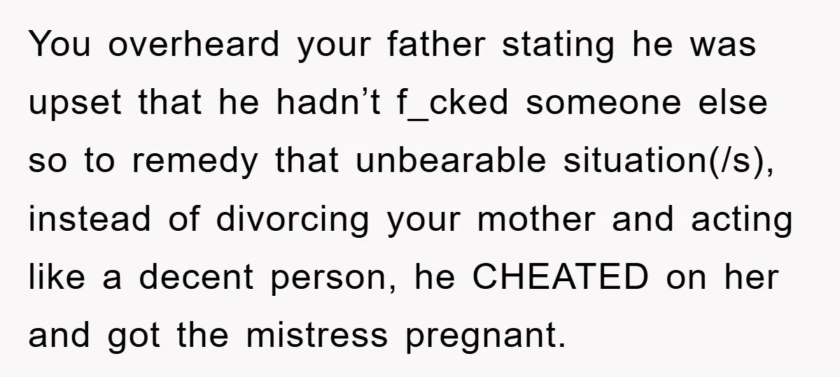 You overheard your father stating he was upset that he hadn’t f_cked someone else so to remedy that unbearable situation(/s), instead of divorcing your mother and acting like a decent...