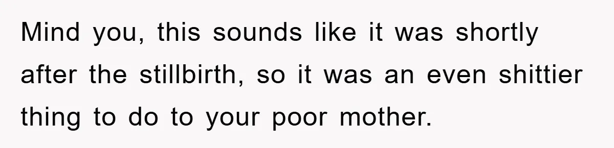Mind you, this sounds like it was shortly after the stillbirth, so it was an even shittier thing to do to your poor mother.