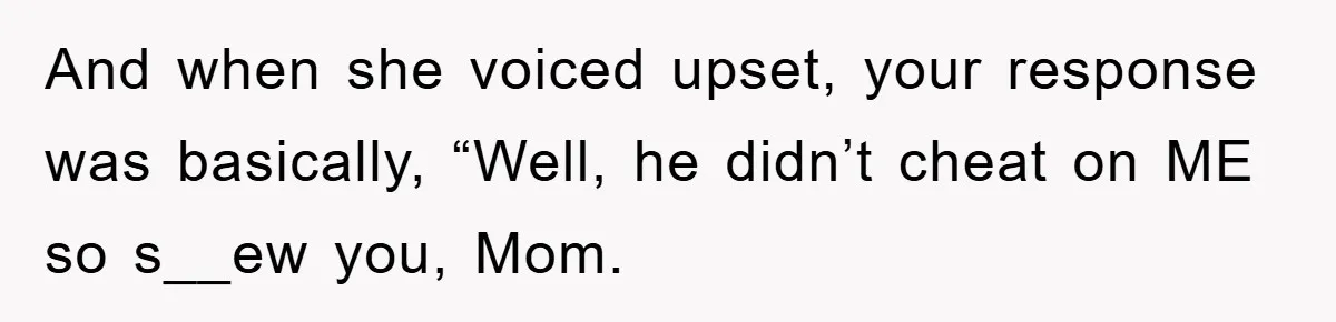 And when she voiced upset, your response was basically, “Well, he didn’t cheat on ME so s__ew you, Mom.