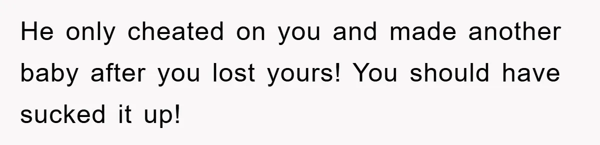 He only cheated on you and made another baby after you lost yours! You should have sucked it up!