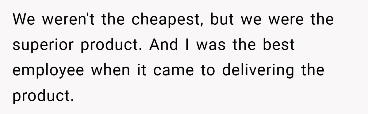 We weren't the cheapest, but we were the superior product. And I was the best employee when it came to delivering the product.
