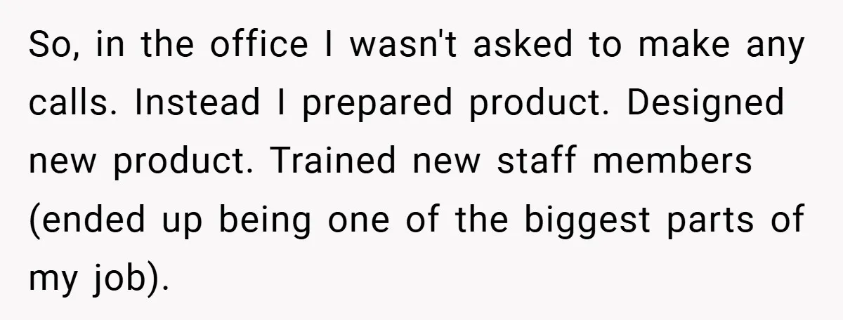 So, in the office I wasn't asked to make any calls. Instead I prepared product. Designed new product. Trained new staff members (ended up being one of the biggest parts...