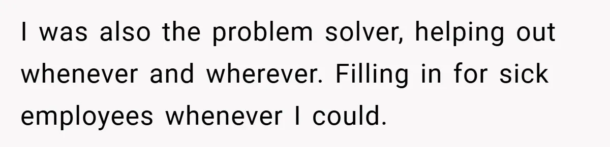 I was also the problem solver, helping out whenever and wherever. Filling in for sick employees whenever I could.