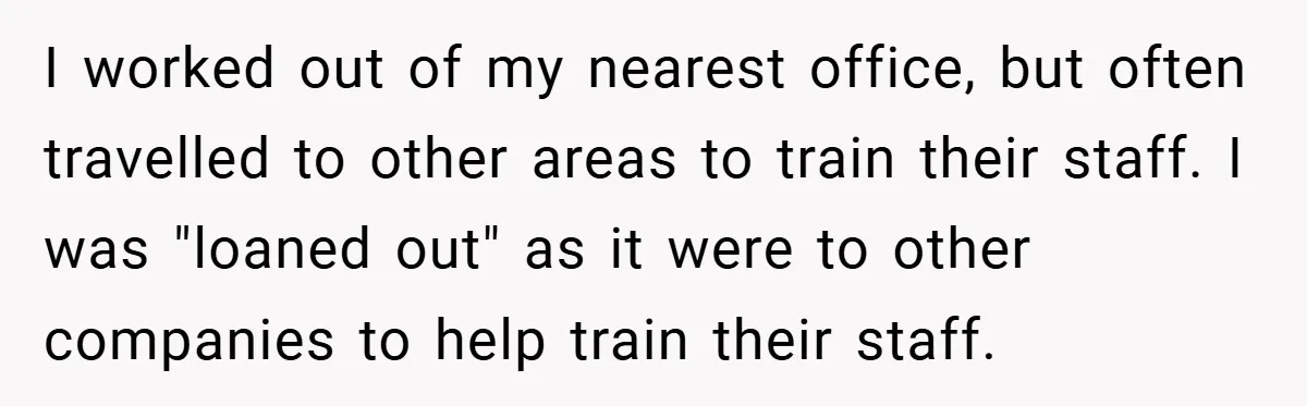 I worked out of my nearest office, but often travelled to other areas to train their staff. I was "loaned out" as it were to other companies to help train...