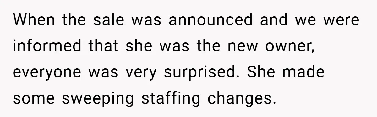 When the sale was announced and we were informed that she was the new owner, everyone was very surprised. She made some sweeping staffing changes.