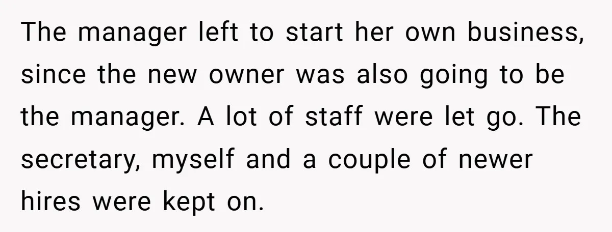 The manager left to start her own business, since the new owner was also going to be the manager. A lot of staff were let go. The secretary, myself and...
