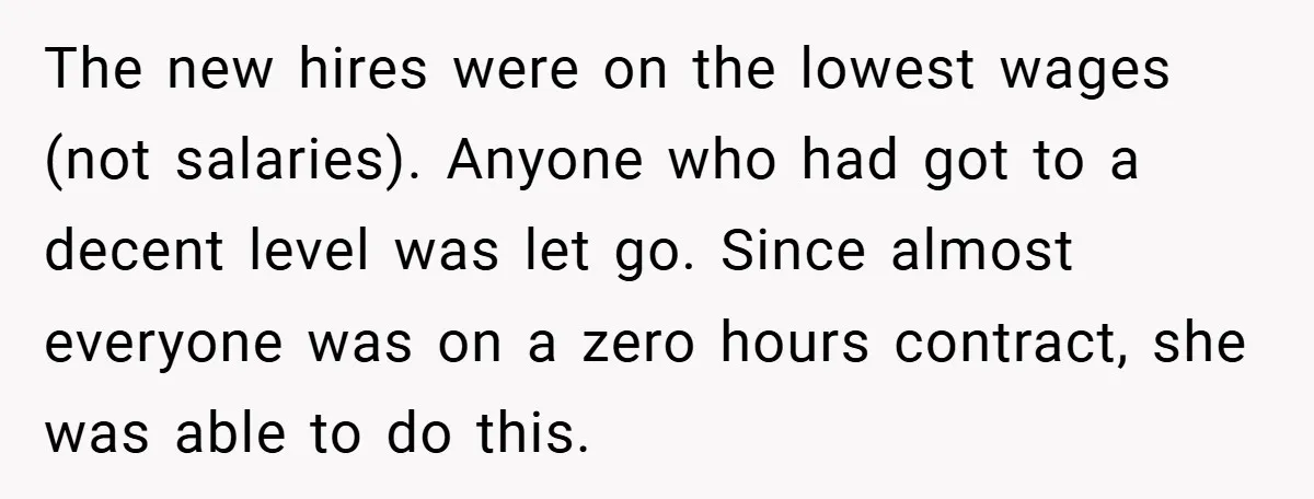 The new hires were on the lowest wages (not salaries). Anyone who had got to a decent level was let go. Since almost everyone was on a zero hours contract,...