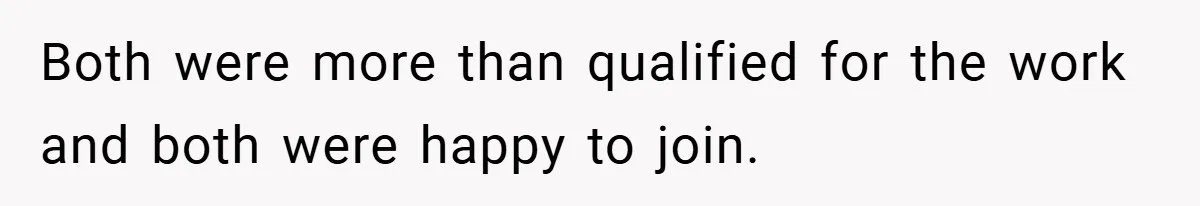 Both were more than qualified for the work and both were happy to join.