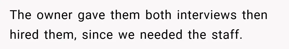 The owner gave them both interviews then hired them, since we needed the staff.