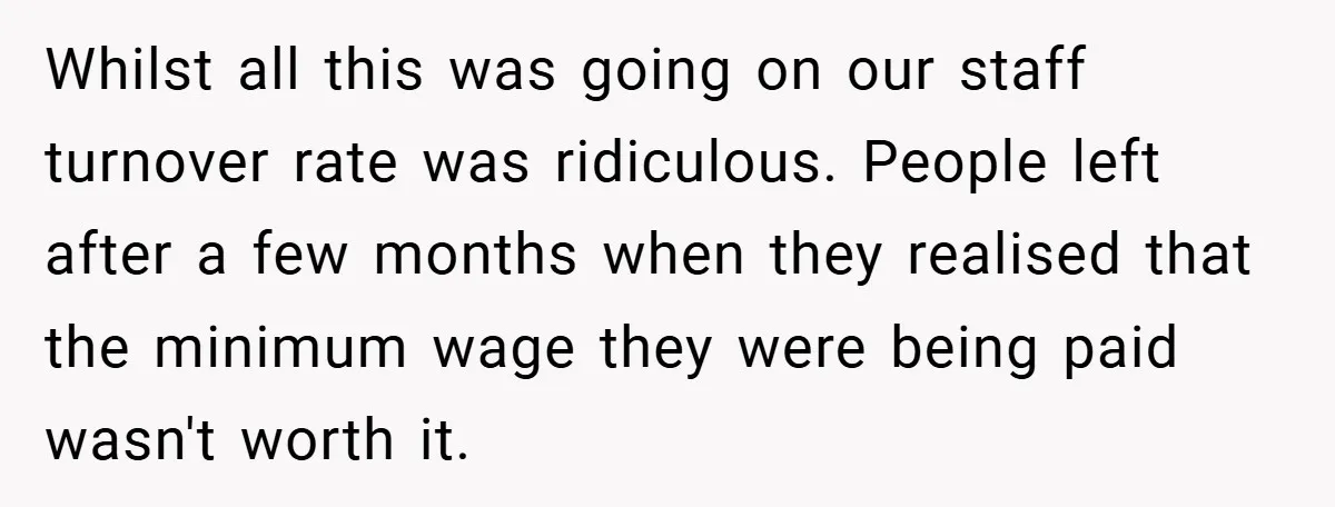 Whilst all this was going on our staff turnover rate was ridiculous. People left after a few months when they realised that the minimum wage they were being paid wasn't...