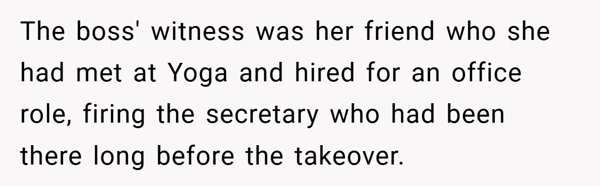 The boss' witness was her friend who she had met at Yoga and hired for an office role, firing the secretary who had been there long before the takeover.