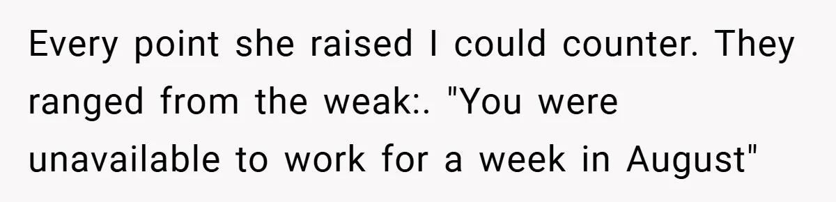 Every point she raised I could counter. They ranged from the weak:. "You were unavailable to work for a week in August"