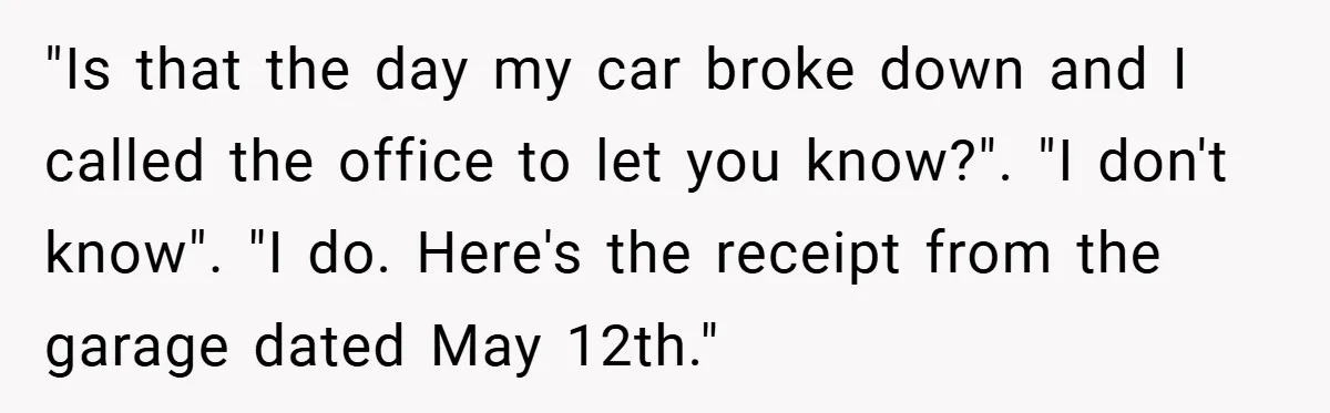 "Is that the day my car broke down and I called the office to let you know?". "I don't know". "I do. Here's the receipt from the garage dated May...
