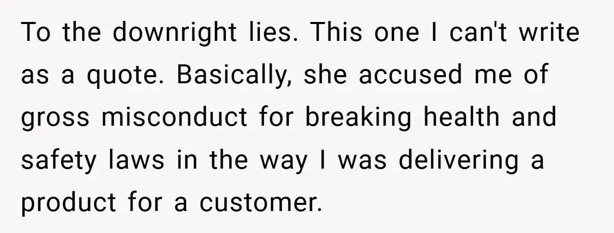 To the downright lies. This one I can't write as a quote. Basically, she accused me of gross misconduct for breaking health and safety laws in the way I was...