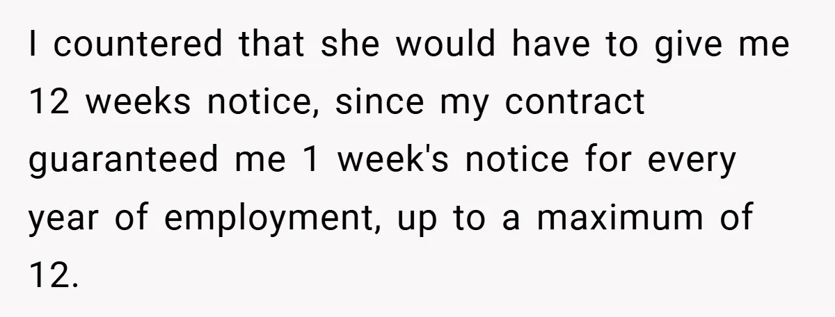 I countered that she would have to give me 12 weeks notice, since my contract guaranteed me 1 week's notice for every year of employment, up to a maximum of...