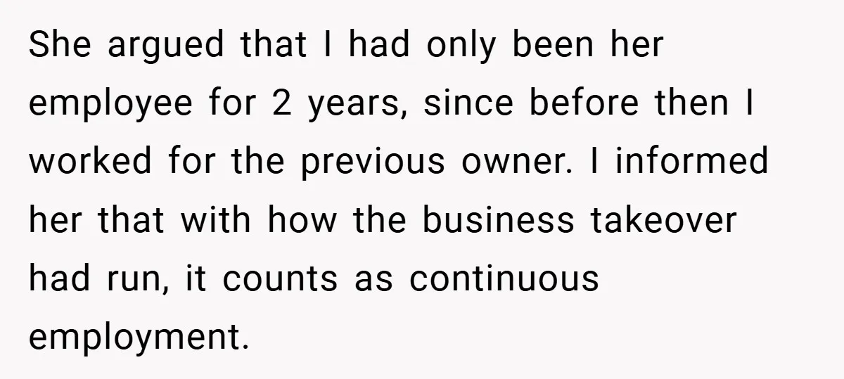 She argued that I had only been her employee for 2 years, since before then I worked for the previous owner. I informed her that with how the business takeover...