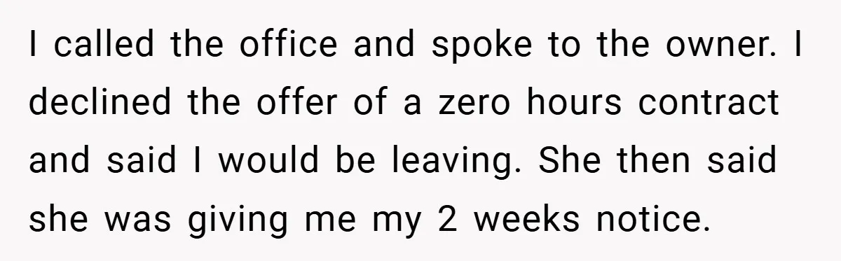 I called the office and spoke to the owner. I declined the offer of a zero hours contract and said I would be leaving. She then said she was giving...