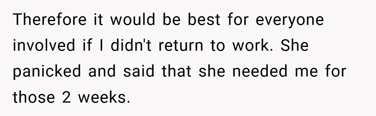 Therefore it would be best for everyone involved if I didn't return to work. She panicked and said that she needed me for those 2 weeks.
