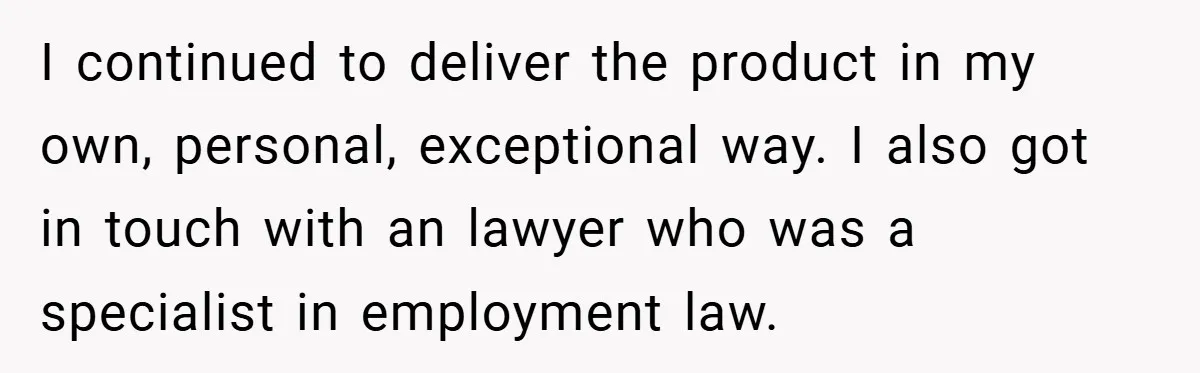 I continued to deliver the product in my own, personal, exceptional way. I also got in touch with an lawyer who was a specialist in employment law.
