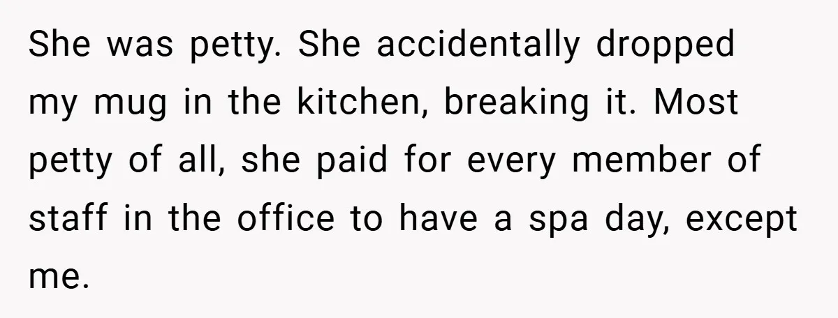 She was petty. She accidentally dropped my mug in the kitchen, breaking it. Most petty of all, she paid for every member of staff in the office to have a...