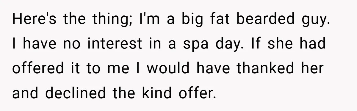 Here's the thing; I'm a big fat bearded guy. I have no interest in a spa day. If she had offered it to me I would have thanked her and...