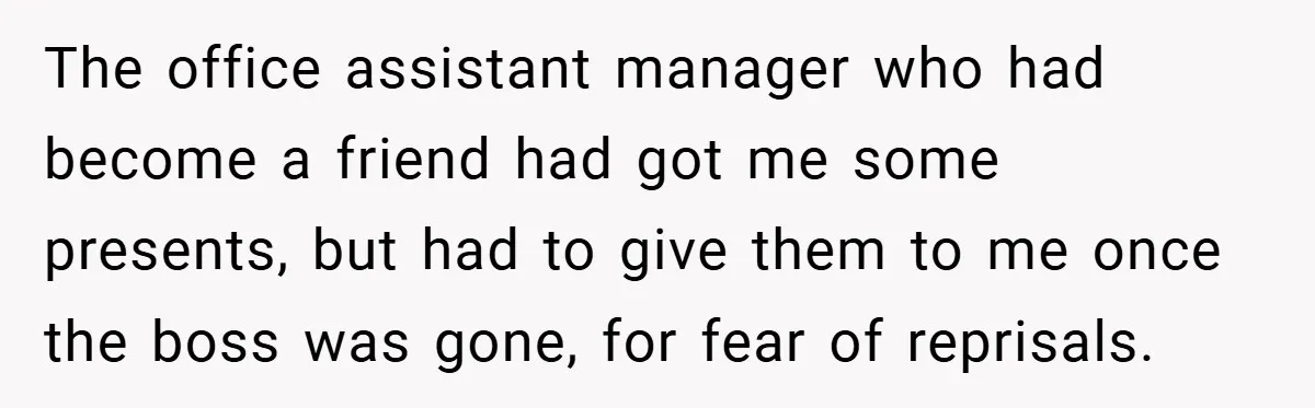 The office assistant manager who had become a friend had got me some presents, but had to give them to me once the boss was gone, for fear of reprisals.