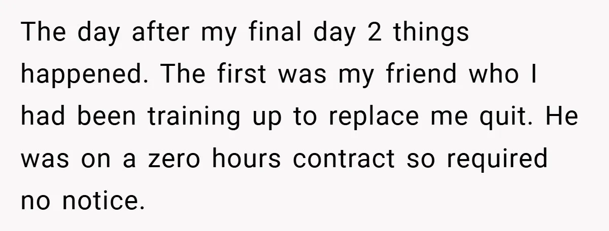 The day after my final day 2 things happened. The first was my friend who I had been training up to replace me quit. He was on a zero hours...