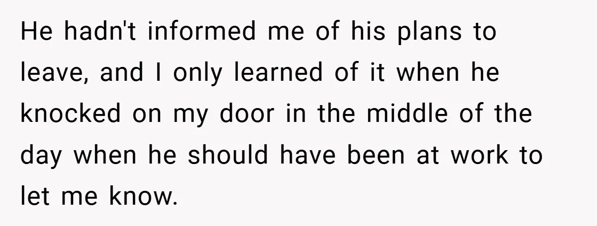 He hadn't informed me of his plans to leave, and I only learned of it when he knocked on my door in the middle of the day when he should...