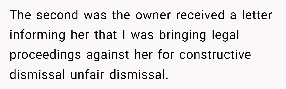 The second was the owner received a letter informing her that I was bringing legal proceedings against her for constructive dismissal unfair dismissal.