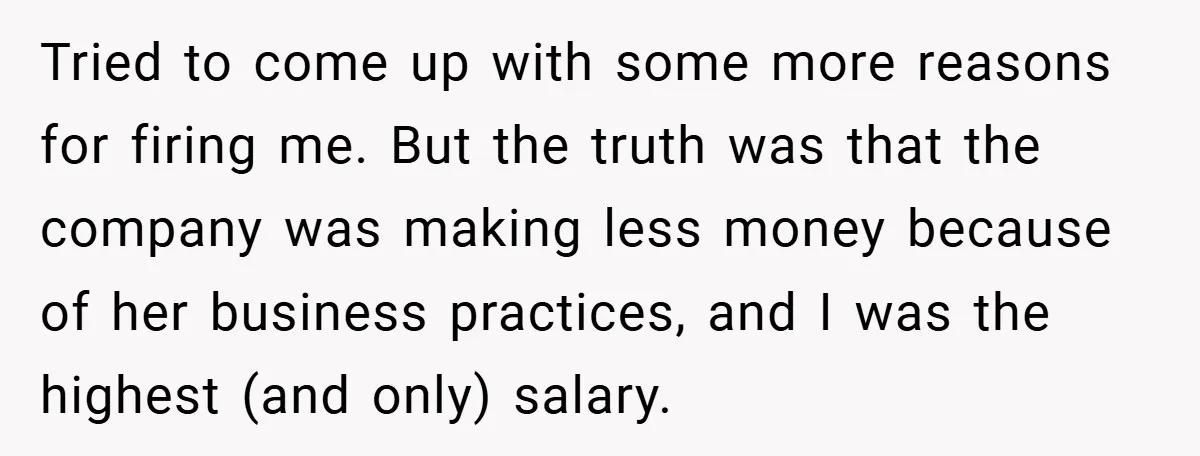 Tried to come up with some more reasons for firing me. But the truth was that the company was making less money because of her business practices, and I was...
