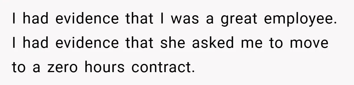 I had evidence that I was a great employee. I had evidence that she asked me to move to a zero hours contract.