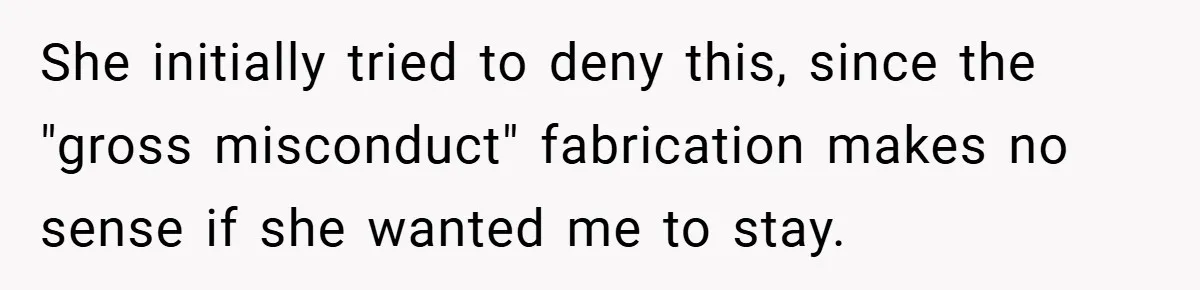 She initially tried to deny this, since the "gross misconduct" fabrication makes no sense if she wanted me to stay.