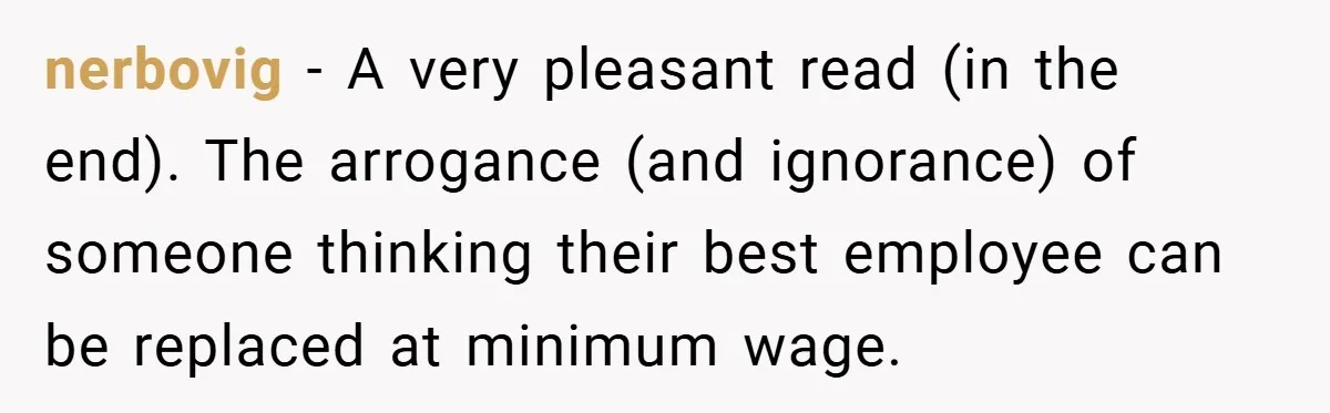 nerbovig − A very pleasant read (in the end). The arrogance (and ignorance) of someone thinking their best employee can be replaced at minimum wage.