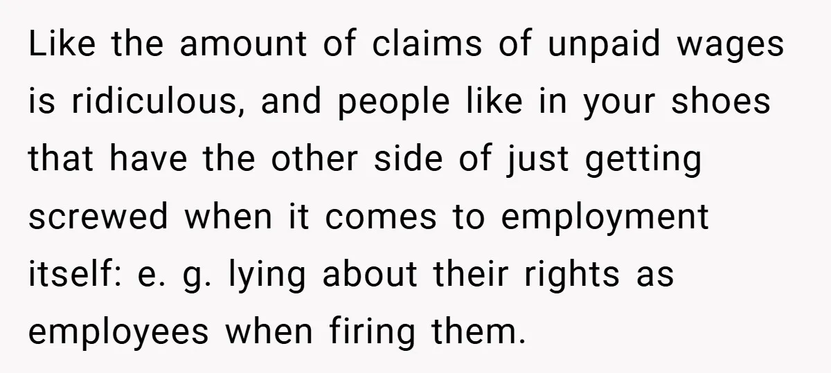 Like the amount of claims of unpaid wages is ridiculous, and people like in your shoes that have the other side of just getting screwed when it comes to employment...
