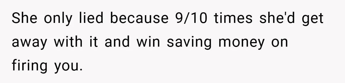 She only lied because 9/10 times she'd get away with it and win saving money on firing you.