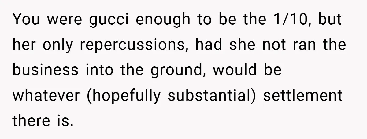 You were gucci enough to be the 1/10, but her only repercussions, had she not ran the business into the ground, would be whatever (hopefully substantial) settlement there is.