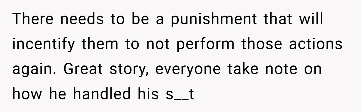 There needs to be a punishment that will incentify them to not perform those actions again. Great story, everyone take note on how he handled his s__t