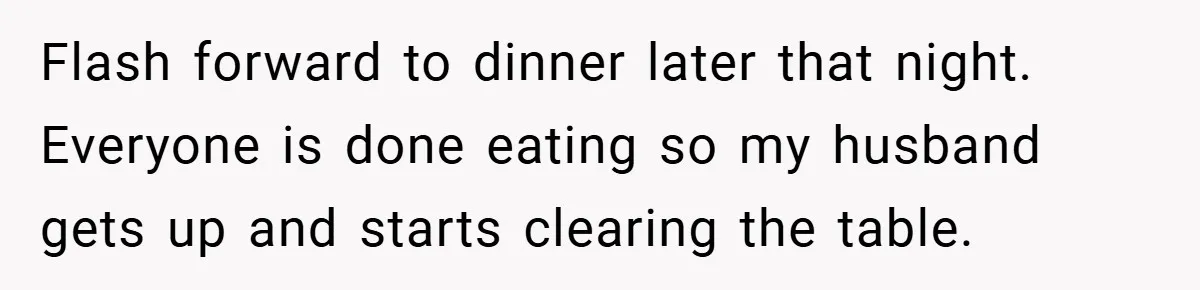 Flash forward to dinner later that night. Everyone is done eating so my husband gets up and starts clearing the table.