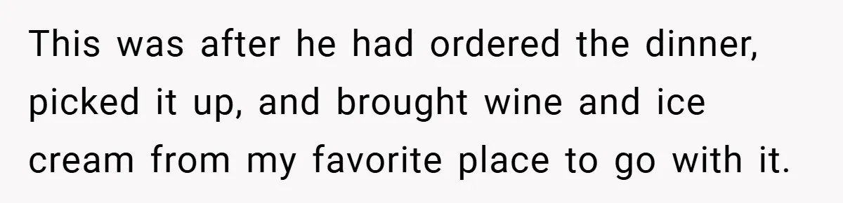 This was after he had ordered the dinner, picked it up, and brought wine and ice cream from my favorite place to go with it.